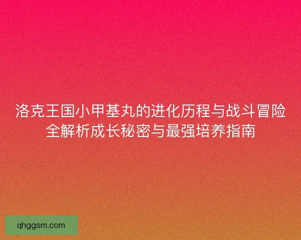 洛克王国小甲基丸的进化历程与战斗冒险全解析成长秘密与最强培养指南