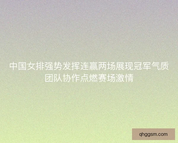 中国女排强势发挥连赢两场展现冠军气质团队协作点燃赛场激情