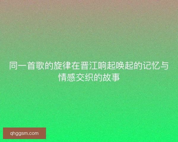 同一首歌的旋律在晋江响起唤起的记忆与情感交织的故事