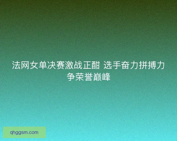 法网女单决赛激战正酣 选手奋力拼搏力争荣誉巅峰