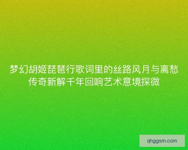 梦幻胡姬琵琶行歌词里的丝路风月与离愁传奇新解千年回响艺术意境探微