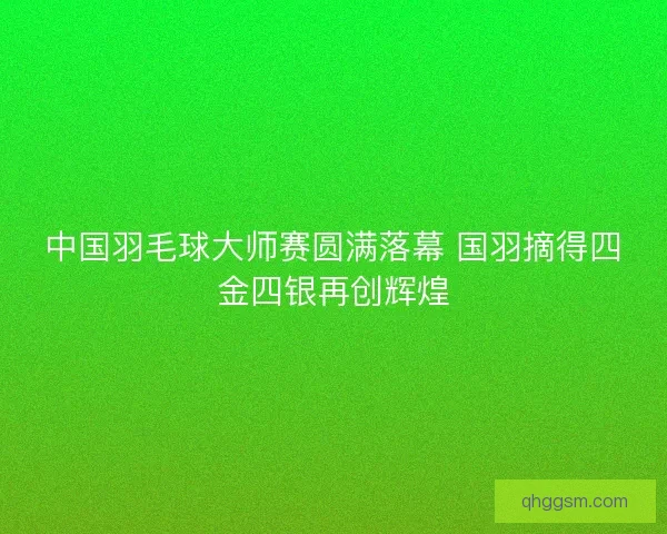 中国羽毛球大师赛圆满落幕 国羽摘得四金四银再创辉煌