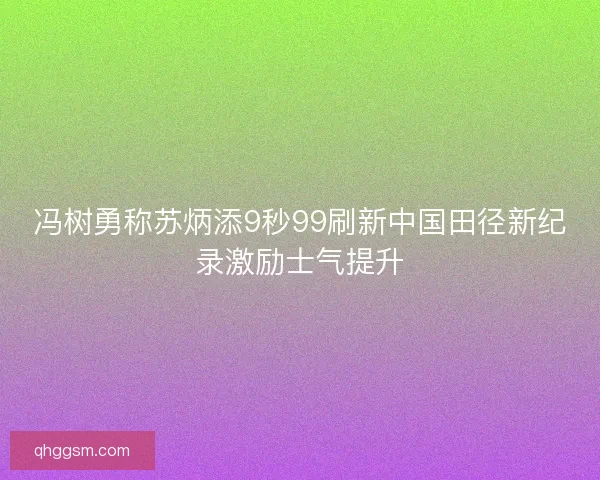 冯树勇称苏炳添9秒99刷新中国田径新纪录激励士气提升